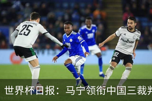 世界杯日报：马宁领衔中国三裁判创史 库拉索获首分突尼斯出局